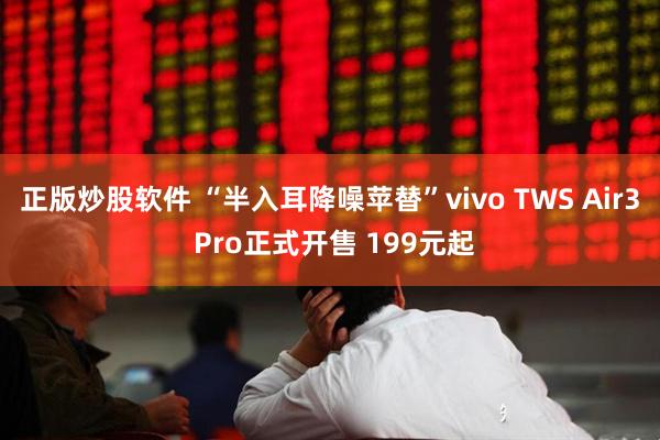 正版炒股软件 “半入耳降噪苹替”vivo TWS Air3 Pro正式开售 199元起