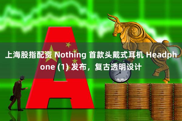 上海股指配资 Nothing 首款头戴式耳机 Headphone (1) 发布，复古透明设计