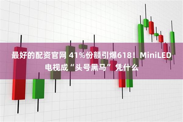 最好的配资官网 41%份额引爆618！MiniLED电视成“头号黑马” 凭什么