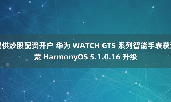 提供炒股配资开户 华为 WATCH GT5 系列智能手表获鸿蒙 HarmonyOS 5.1.0.16 升级