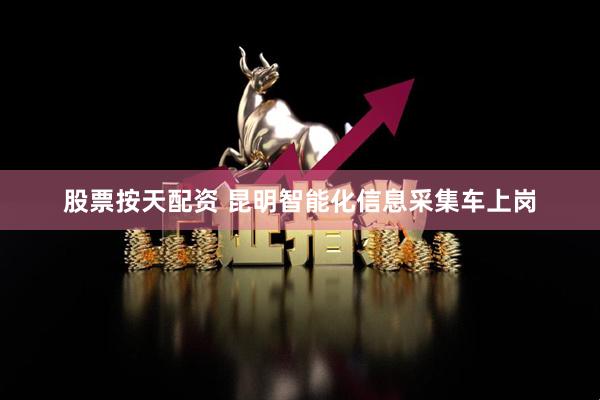股票按天配资 昆明智能化信息采集车上岗