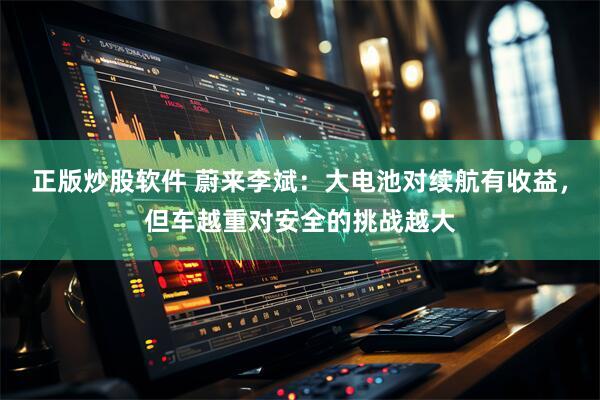 正版炒股软件 蔚来李斌：大电池对续航有收益，但车越重对安全的挑战越大
