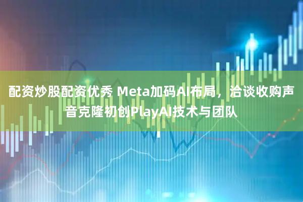 配资炒股配资优秀 Meta加码AI布局，洽谈收购声音克隆初创PlayAI技术与团队
