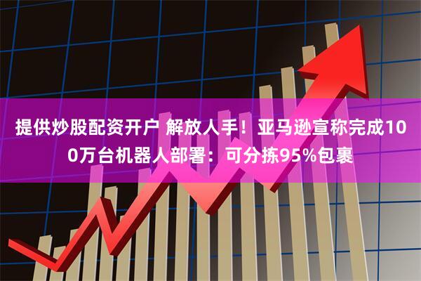 提供炒股配资开户 解放人手！亚马逊宣称完成100万台机器人部署：可分拣95%包裹