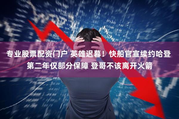 专业股票配资门户 英雄迟暮！快船官宣续约哈登 第二年仅部分保障 登哥不该离开火箭