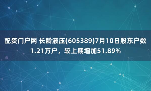 配资门户网 长龄液压(605389)7月10日股东户数1.21万户，较上期增加51.89%