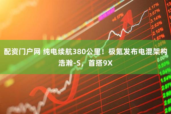 配资门户网 纯电续航380公里！极氪发布电混架构浩瀚-S，首搭9X