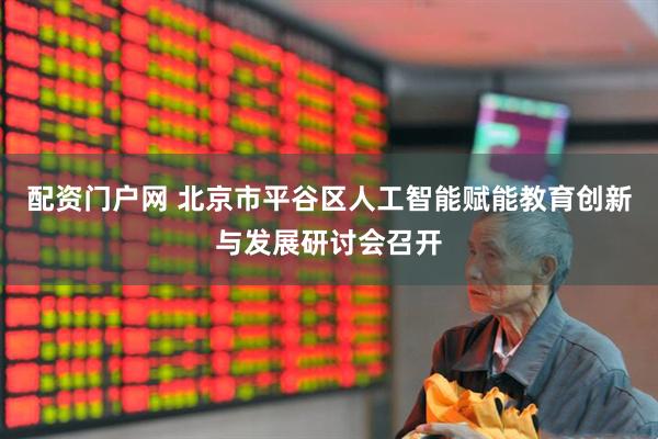 配资门户网 北京市平谷区人工智能赋能教育创新与发展研讨会召开