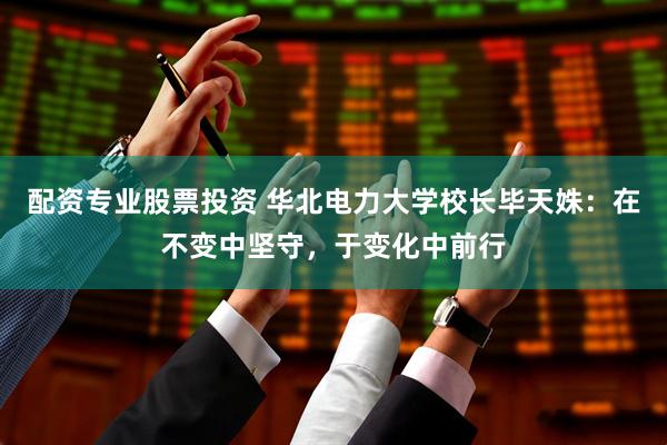 配资专业股票投资 华北电力大学校长毕天姝：在不变中坚守，于变化中前行