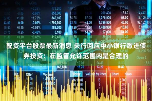 配资平台股票最新消息 央行回应中小银行激进债券投资：在监管允许范围内是合理的