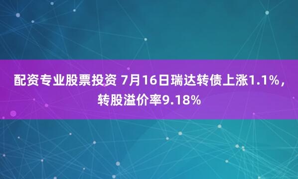 配资专业股票投资 7月16日瑞达转债上涨1.1%，转股溢价率9.18%