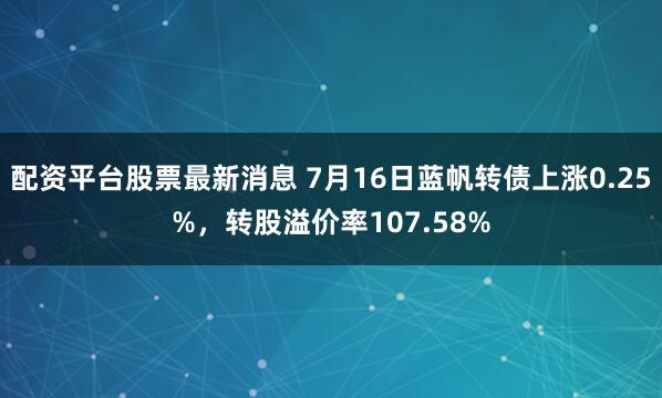 配资平台股票最新消息 7月16日蓝帆转债上涨0.25%，转股溢价率107.58%