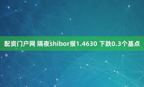 配资门户网 隔夜shibor报1.4630 下跌0.3个基点