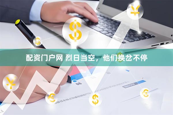 配资门户网 烈日当空，他们换岔不停