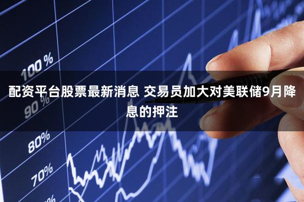 配资平台股票最新消息 交易员加大对美联储9月降息的押注