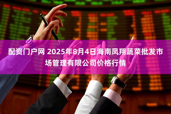 配资门户网 2025年8月4日海南凤翔蔬菜批发市场管理有限公司价格行情