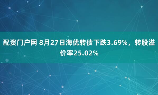 配资门户网 8月27日海优转债下跌3.69%，转股溢价率25.02%