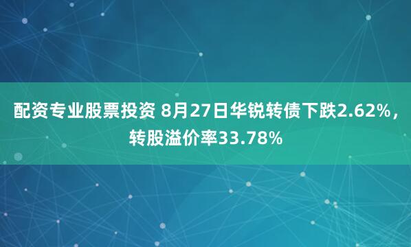 配资专业股票投资 8月27日华锐转债下跌2.62%，转股溢价率33.78%