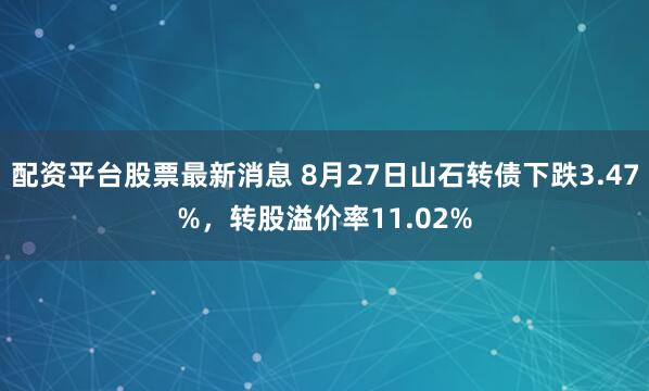 配资平台股票最新消息 8月27日山石转债下跌3.47%，转股溢价率11.02%