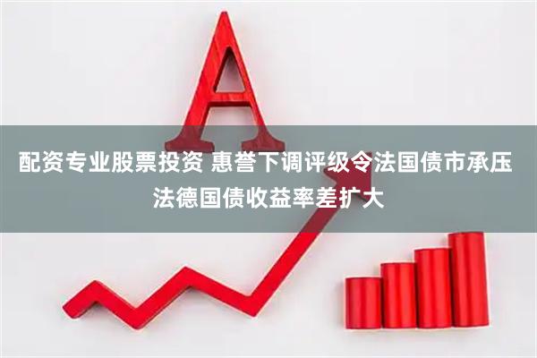 配资专业股票投资 惠誉下调评级令法国债市承压 法德国债收益率差扩大