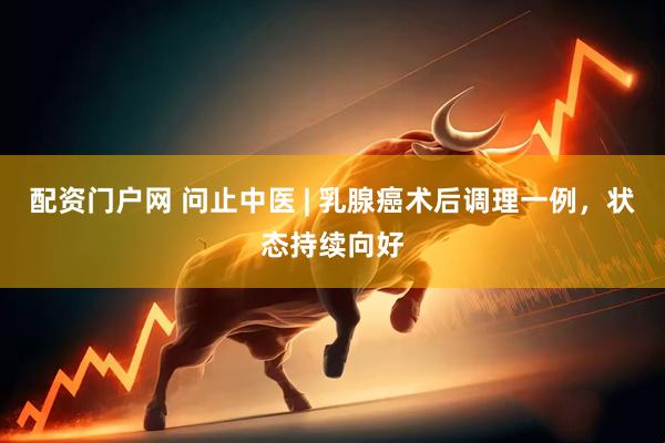 配资门户网 问止中医 | 乳腺癌术后调理一例，状态持续向好