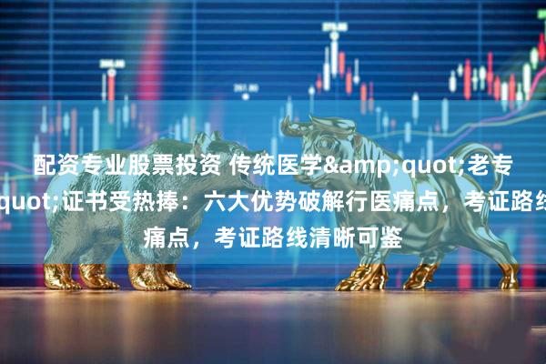 配资专业股票投资 传统医学&quot;老专长&quot;证书受热捧：六大优势破解行医痛点，考证路线清晰可鉴