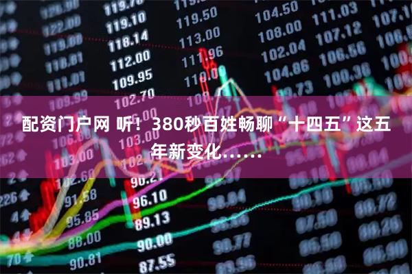配资门户网 听！380秒百姓畅聊“十四五”这五年新变化……