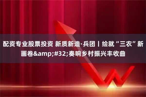 配资专业股票投资 新质新造·兵团丨绘就“三农”新画卷&#32;奏响乡村振兴丰收曲