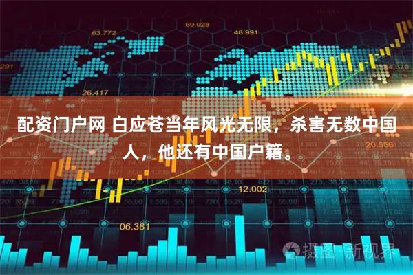 配资门户网 白应苍当年风光无限，杀害无数中国人，他还有中国户籍。