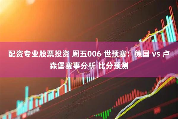 配资专业股票投资 周五006 世预赛：德国 vs 卢森堡赛事分析 比分预测