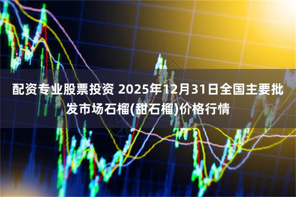 配资专业股票投资 2025年12月31日全国主要批发市场石榴(甜石榴)价格行情