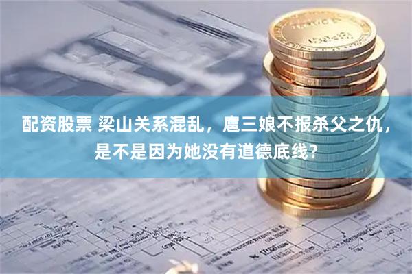 配资股票 梁山关系混乱，扈三娘不报杀父之仇，是不是因为她没有道德底线？