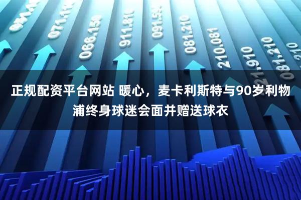 正规配资平台网站 暖心，麦卡利斯特与90岁利物浦终身球迷会面并赠送球衣