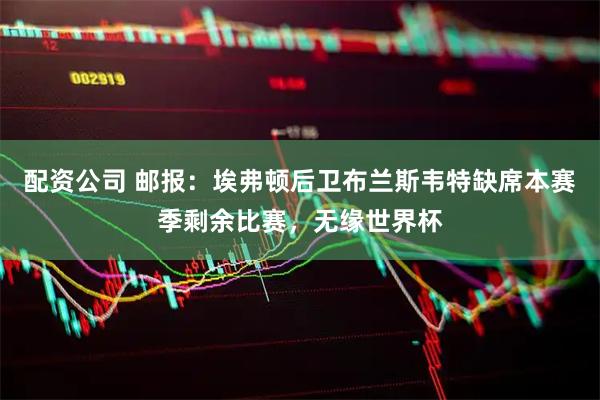 配资公司 邮报：埃弗顿后卫布兰斯韦特缺席本赛季剩余比赛，无缘世界杯