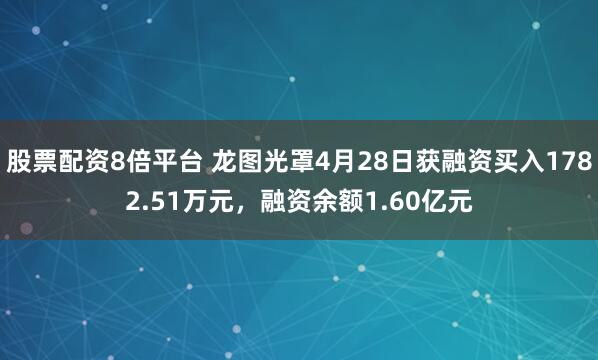 股票配资8倍平台 龙图光罩4月28日获融资买入1782.51万元，融资余额1.60亿元