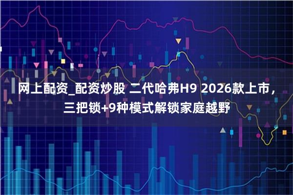 网上配资_配资炒股 二代哈弗H9 2026款上市，三把锁+9种模式解锁家庭越野
