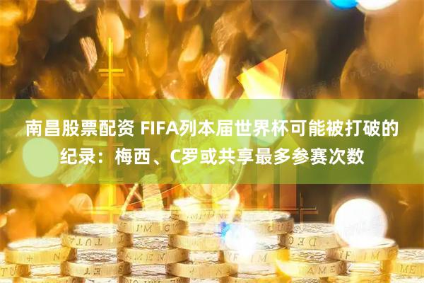 南昌股票配资 FIFA列本届世界杯可能被打破的纪录：梅西、C罗或共享最多参赛次数