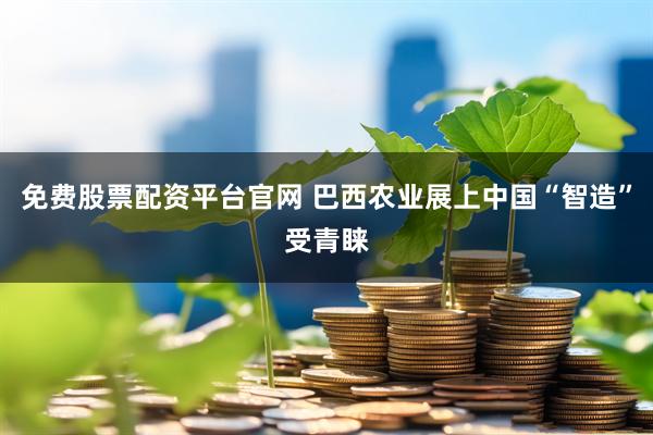 免费股票配资平台官网 巴西农业展上中国“智造”受青睐
