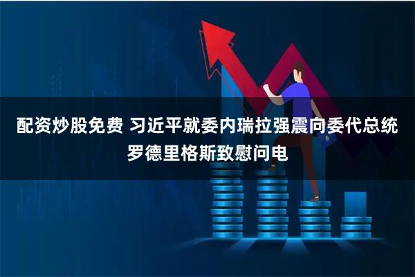配资炒股免费 习近平就委内瑞拉强震向委代总统罗德里格斯致慰问电