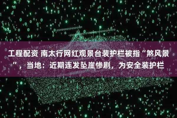 工程配资 南太行网红观景台装护栏被指“煞风景”，当地：近期连发坠崖惨剧，为安全装护栏