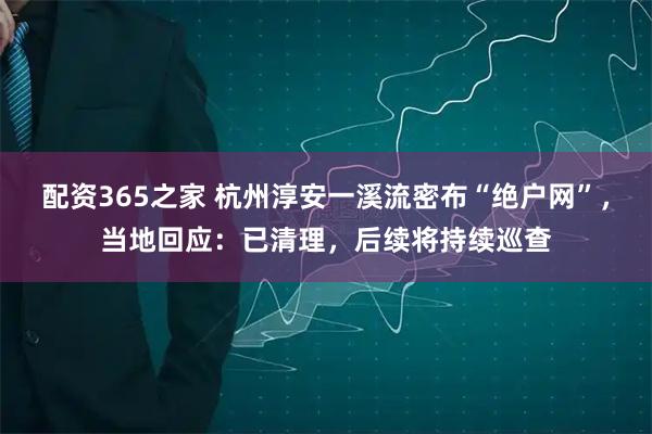 配资365之家 杭州淳安一溪流密布“绝户网”，当地回应：已清理，后续将持续巡查